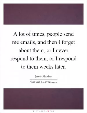 A lot of times, people send me emails, and then I forget about them, or I never respond to them, or I respond to them weeks later Picture Quote #1