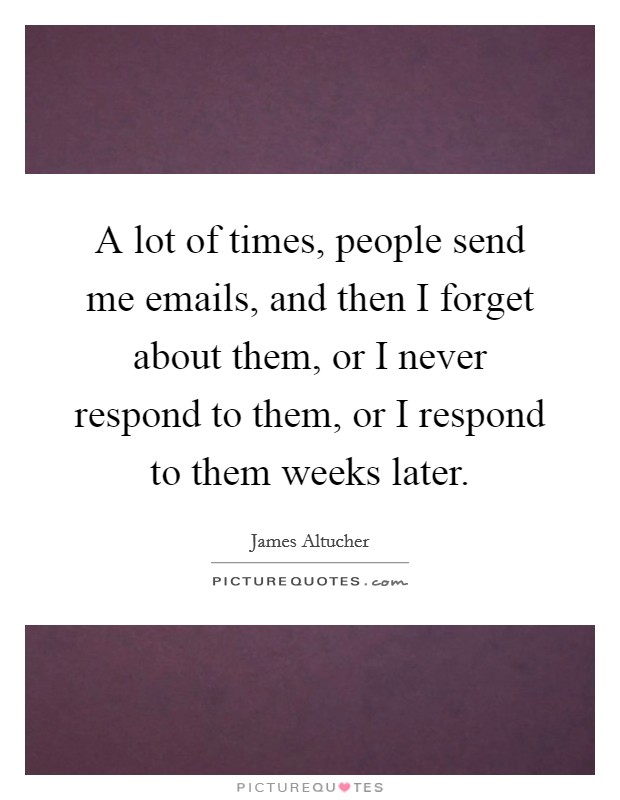 A lot of times, people send me emails, and then I forget about them, or I never respond to them, or I respond to them weeks later. Picture Quote #1