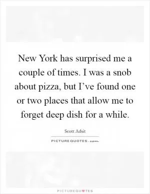New York has surprised me a couple of times. I was a snob about pizza, but I’ve found one or two places that allow me to forget deep dish for a while Picture Quote #1