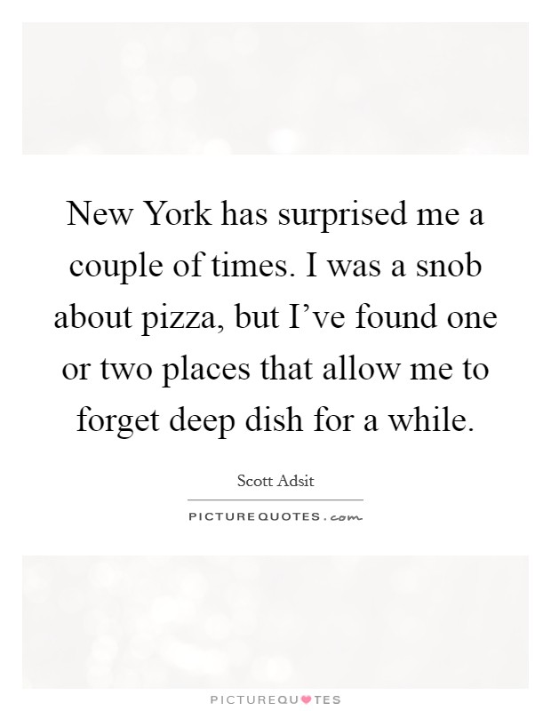 New York has surprised me a couple of times. I was a snob about pizza, but I've found one or two places that allow me to forget deep dish for a while. Picture Quote #1