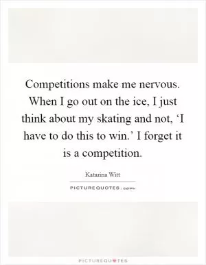 Competitions make me nervous. When I go out on the ice, I just think about my skating and not, ‘I have to do this to win.’ I forget it is a competition Picture Quote #1