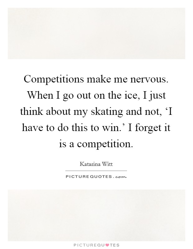 Competitions make me nervous. When I go out on the ice, I just think about my skating and not, ‘I have to do this to win.' I forget it is a competition. Picture Quote #1