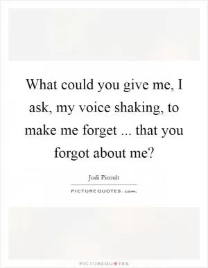 What could you give me, I ask, my voice shaking, to make me forget ... that you forgot about me? Picture Quote #1