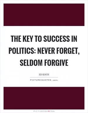 The key to success in politics: Never forget, seldom forgive Picture Quote #1