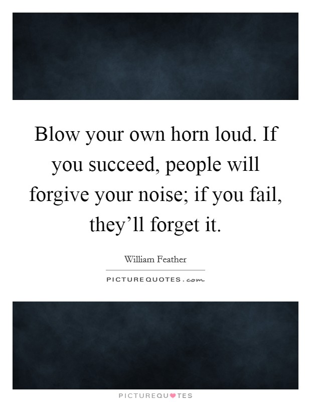 Blow your own horn loud. If you succeed, people will forgive your noise; if you fail, they'll forget it. Picture Quote #1