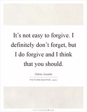 It’s not easy to forgive. I definitely don’t forget, but I do forgive and I think that you should Picture Quote #1