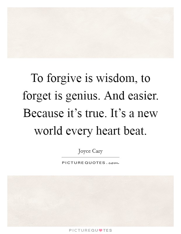 To forgive is wisdom, to forget is genius. And easier. Because it's true. It's a new world every heart beat. Picture Quote #1