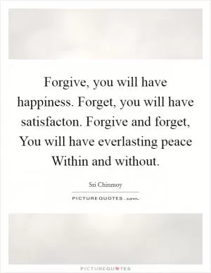 Forgive, you will have happiness. Forget, you will have satisfacton. Forgive and forget, You will have everlasting peace Within and without Picture Quote #1