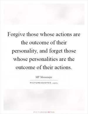 Forgive those whose actions are the outcome of their personality, and forget those whose personalities are the outcome of their actions Picture Quote #1