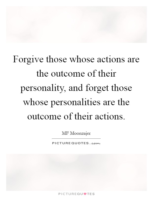 Forgive those whose actions are the outcome of their personality, and forget those whose personalities are the outcome of their actions. Picture Quote #1