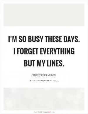 I’m so busy these days. I forget everything but my lines Picture Quote #1