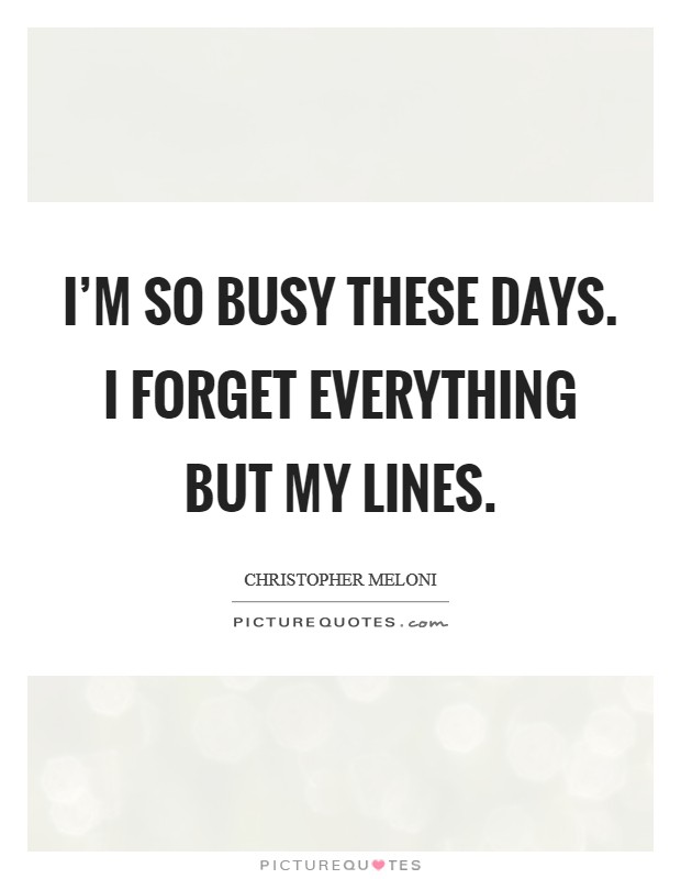 I'm so busy these days. I forget everything but my lines. Picture Quote #1