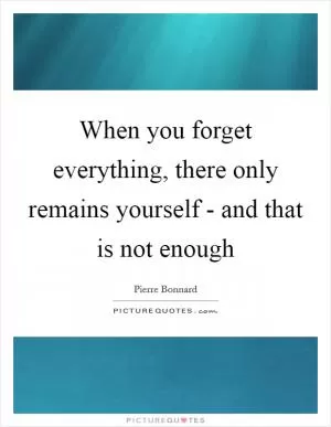 When you forget everything, there only remains yourself - and that is not enough Picture Quote #1