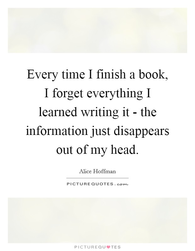 Every time I finish a book, I forget everything I learned writing it - the information just disappears out of my head. Picture Quote #1