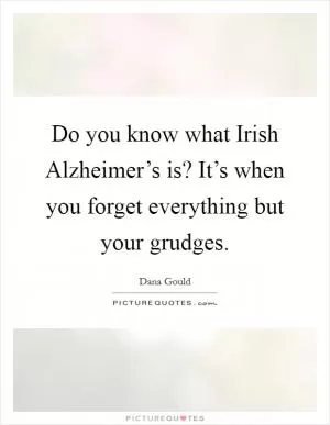Do you know what Irish Alzheimer’s is? It’s when you forget everything but your grudges Picture Quote #1