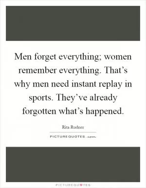 Men forget everything; women remember everything. That’s why men need instant replay in sports. They’ve already forgotten what’s happened Picture Quote #1