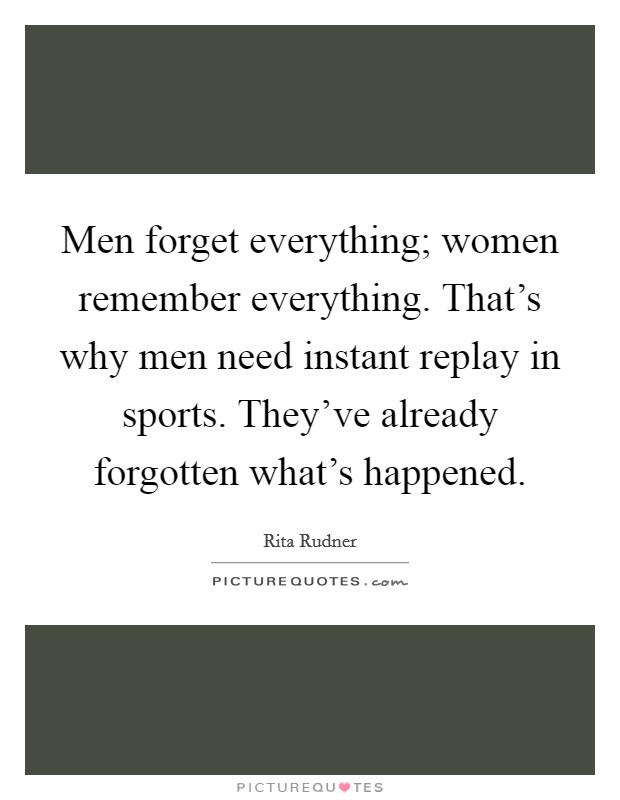 Men forget everything; women remember everything. That's why men need instant replay in sports. They've already forgotten what's happened. Picture Quote #1