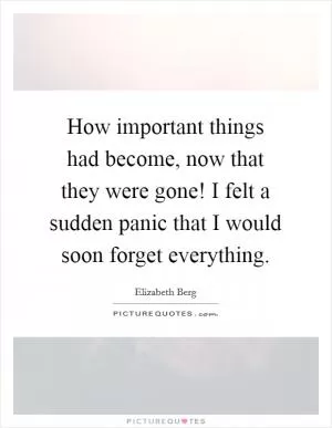 How important things had become, now that they were gone! I felt a sudden panic that I would soon forget everything Picture Quote #1