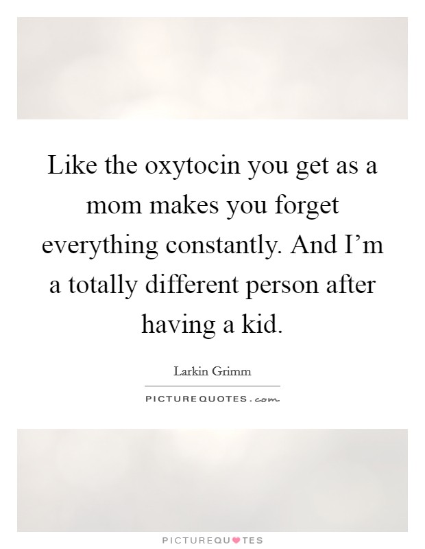 Like the oxytocin you get as a mom makes you forget everything constantly. And I'm a totally different person after having a kid. Picture Quote #1