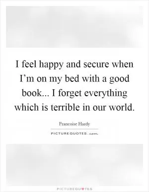I feel happy and secure when I’m on my bed with a good book... I forget everything which is terrible in our world Picture Quote #1