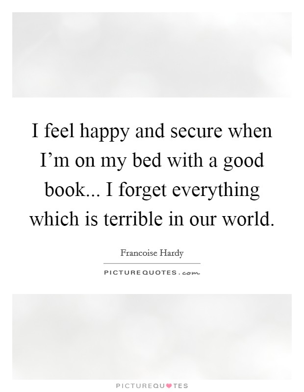 I feel happy and secure when I'm on my bed with a good book... I forget everything which is terrible in our world. Picture Quote #1