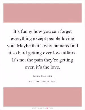 It’s funny how you can forget everything except people loving you. Maybe that’s why humans find it so hard getting over love affairs. It’s not the pain they’re getting over, it’s the love Picture Quote #1