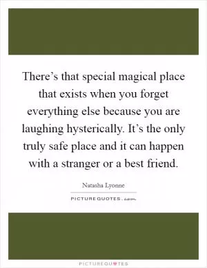There’s that special magical place that exists when you forget everything else because you are laughing hysterically. It’s the only truly safe place and it can happen with a stranger or a best friend Picture Quote #1
