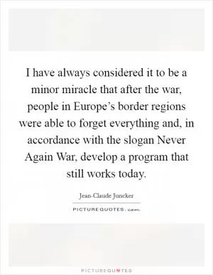I have always considered it to be a minor miracle that after the war, people in Europe’s border regions were able to forget everything and, in accordance with the slogan Never Again War, develop a program that still works today Picture Quote #1