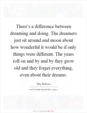 There’s a difference between dreaming and doing. The dreamers just sit around and moon about how wonderful it would be if only things were different. The years roll on and by and by they grow old and they forget everything, even about their dreams Picture Quote #1