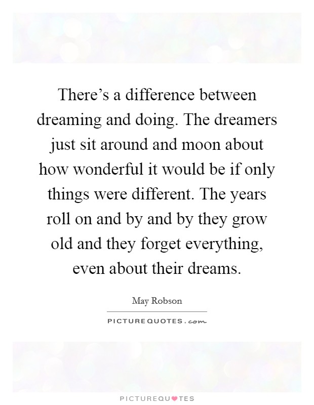 There's a difference between dreaming and doing. The dreamers just sit around and moon about how wonderful it would be if only things were different. The years roll on and by and by they grow old and they forget everything, even about their dreams. Picture Quote #1