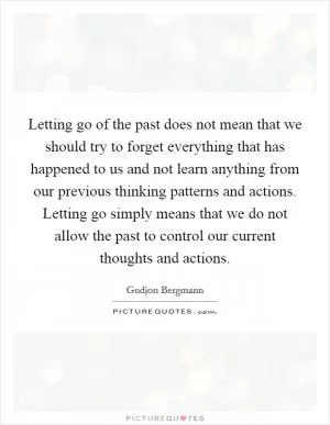 Letting go of the past does not mean that we should try to forget everything that has happened to us and not learn anything from our previous thinking patterns and actions. Letting go simply means that we do not allow the past to control our current thoughts and actions Picture Quote #1