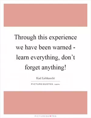 Through this experience we have been warned - learn everything, don’t forget anything! Picture Quote #1