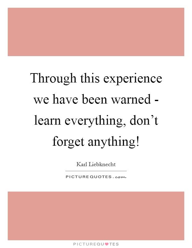 Through this experience we have been warned - learn everything, don't forget anything! Picture Quote #1
