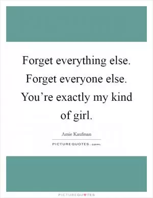 Forget everything else. Forget everyone else. You’re exactly my kind of girl Picture Quote #1