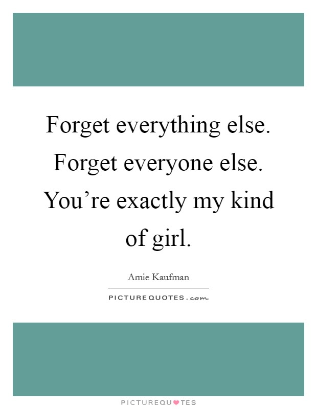 Forget everything else. Forget everyone else. You're exactly my kind of girl. Picture Quote #1
