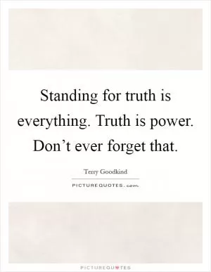 Standing for truth is everything. Truth is power. Don’t ever forget that Picture Quote #1