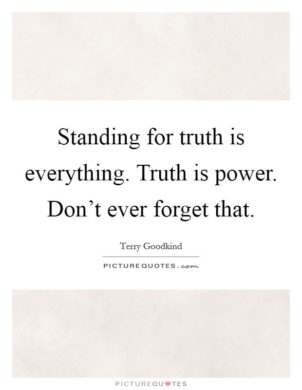 Standing for truth is everything. Truth is power. Don't ever forget that. Picture Quote #1