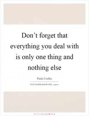 Don’t forget that everything you deal with is only one thing and nothing else Picture Quote #1