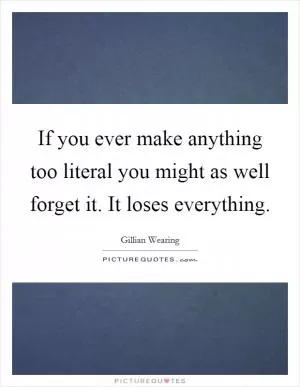 If you ever make anything too literal you might as well forget it. It loses everything Picture Quote #1