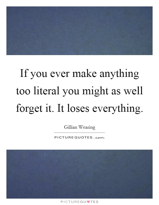 If you ever make anything too literal you might as well forget it. It loses everything. Picture Quote #1