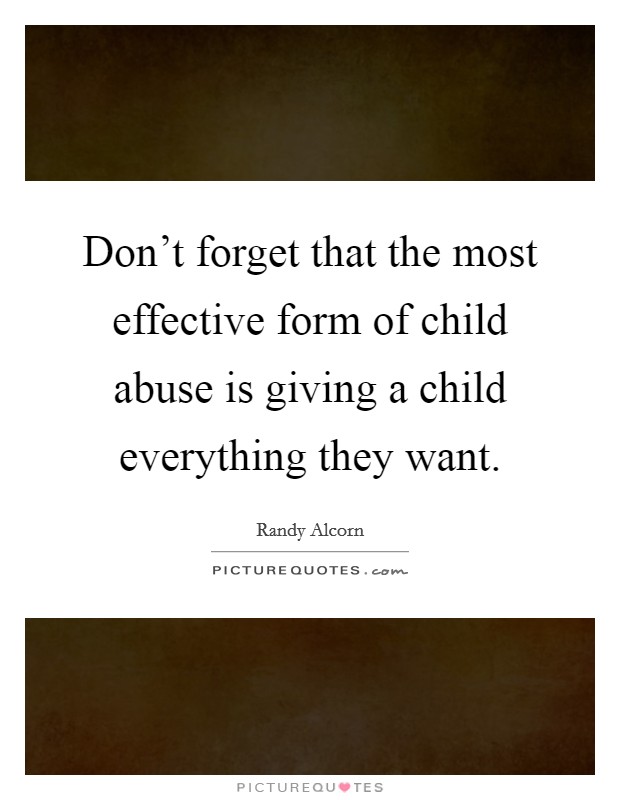 Don't forget that the most effective form of child abuse is giving a child everything they want. Picture Quote #1