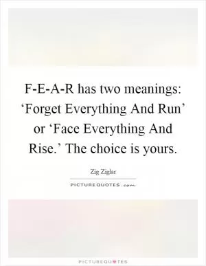 F-E-A-R has two meanings: ‘Forget Everything And Run’ or ‘Face Everything And Rise.’ The choice is yours Picture Quote #1