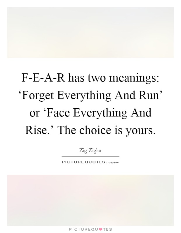 F-E-A-R has two meanings: ‘Forget Everything And Run' or ‘Face Everything And Rise.' The choice is yours. Picture Quote #1