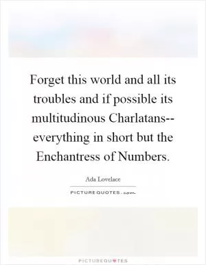 Forget this world and all its troubles and if possible its multitudinous Charlatans-- everything in short but the Enchantress of Numbers Picture Quote #1