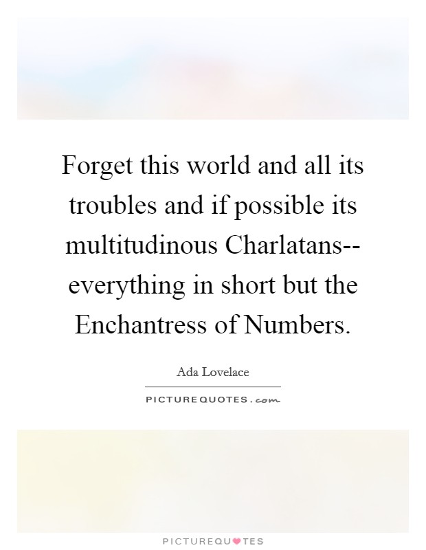 Forget this world and all its troubles and if possible its multitudinous Charlatans-- everything in short but the Enchantress of Numbers. Picture Quote #1