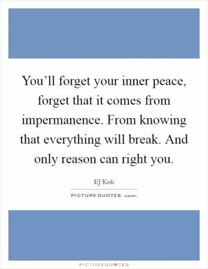 You’ll forget your inner peace, forget that it comes from impermanence. From knowing that everything will break. And only reason can right you Picture Quote #1