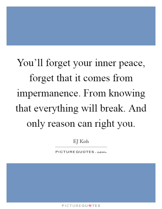You'll forget your inner peace, forget that it comes from impermanence. From knowing that everything will break. And only reason can right you. Picture Quote #1
