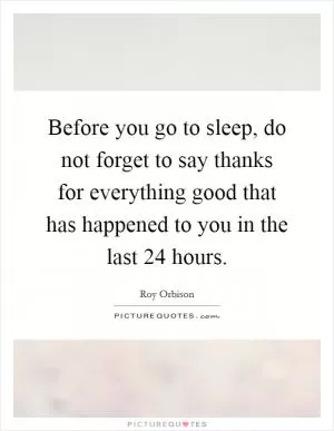 Before you go to sleep, do not forget to say thanks for everything good that has happened to you in the last 24 hours Picture Quote #1