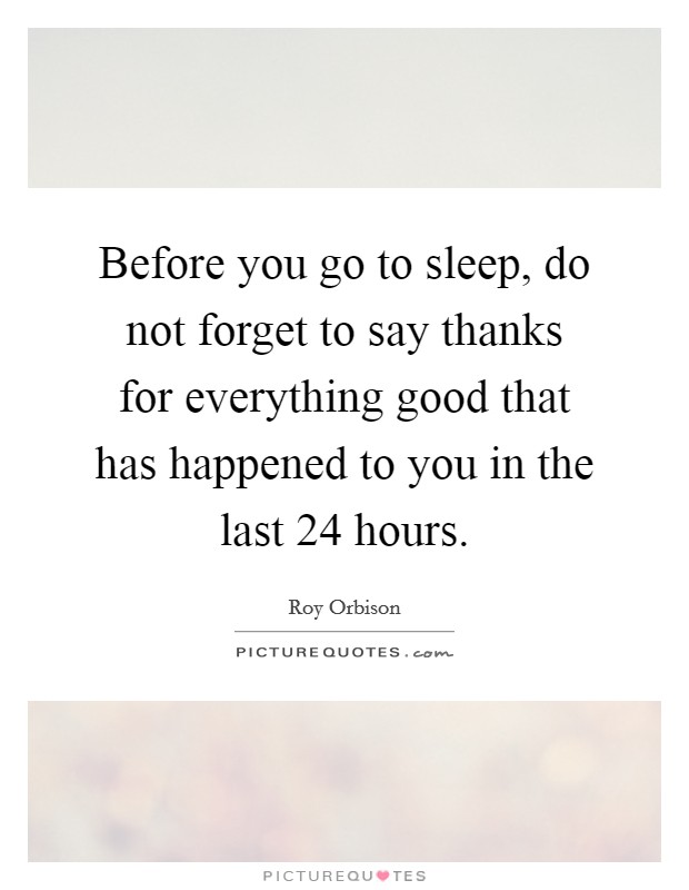 Before you go to sleep, do not forget to say thanks for everything good that has happened to you in the last 24 hours. Picture Quote #1