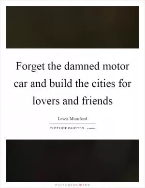 Forget the damned motor car and build the cities for lovers and friends Picture Quote #1
